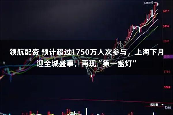 领航配资 预计超过1750万人次参与，上海下月迎全城盛事，再现“第一盏灯”