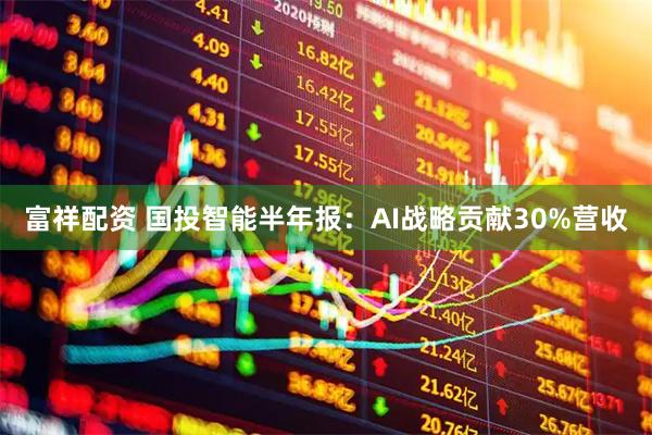 富祥配资 国投智能半年报：AI战略贡献30%营收