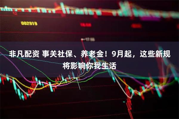 非凡配资 事关社保、养老金！9月起，这些新规将影响你我生活