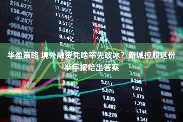 华盈策略 境外融资凭啥率先破冰？新城控股这份半年报给出答案