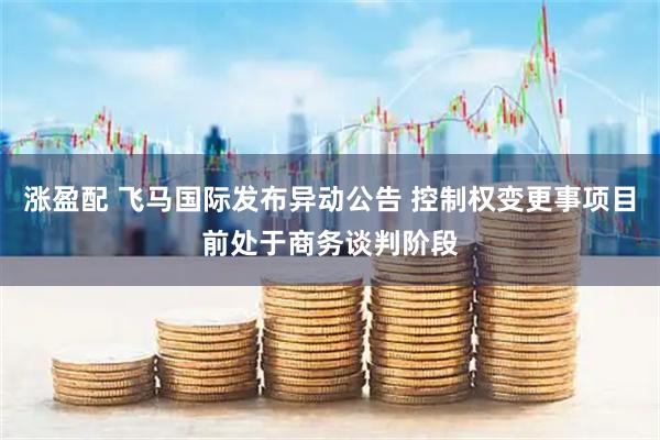 涨盈配 飞马国际发布异动公告 控制权变更事项目前处于商务谈判阶段