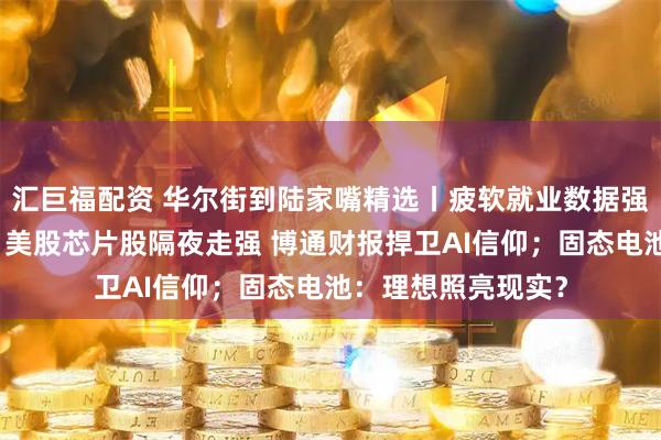 汇巨福配资 华尔街到陆家嘴精选丨疲软就业数据强化联储降息理由；美股芯片股隔夜走强 博通财报捍卫AI信仰；固态电池：理想照亮现实？