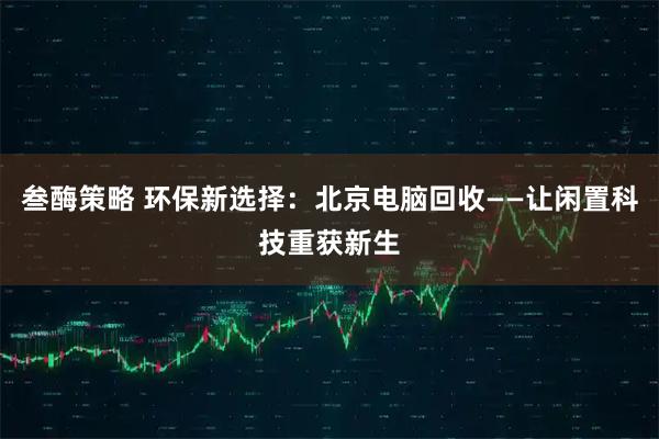 叁酶策略 环保新选择：北京电脑回收——让闲置科技重获新生