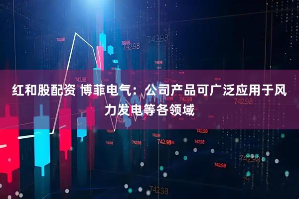 红和股配资 博菲电气：公司产品可广泛应用于风力发电等各领域