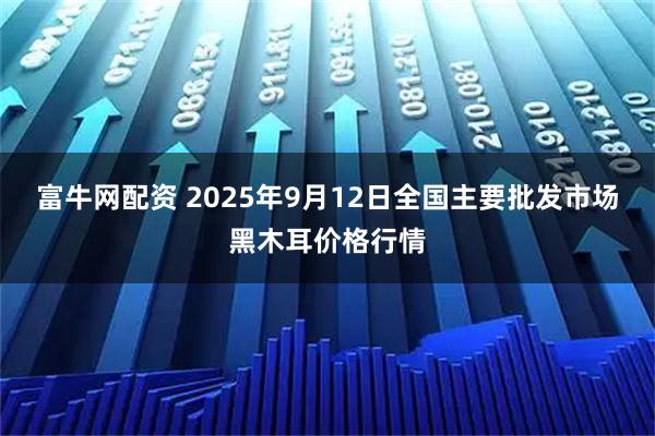 富牛网配资 2025年9月12日全国主要批发市场黑木耳价格行情