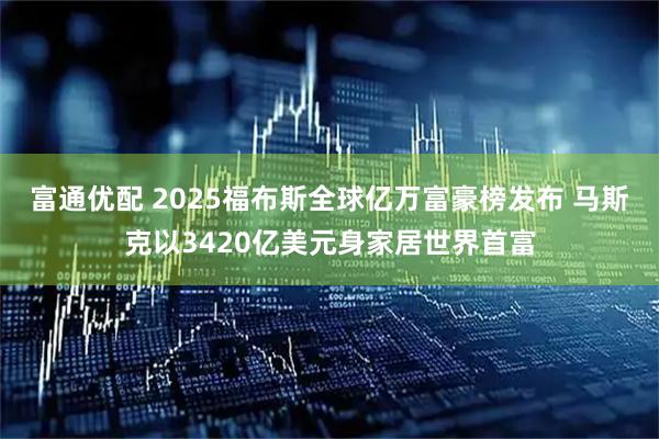 富通优配 2025福布斯全球亿万富豪榜发布 马斯克以3420亿美元身家居世界首富