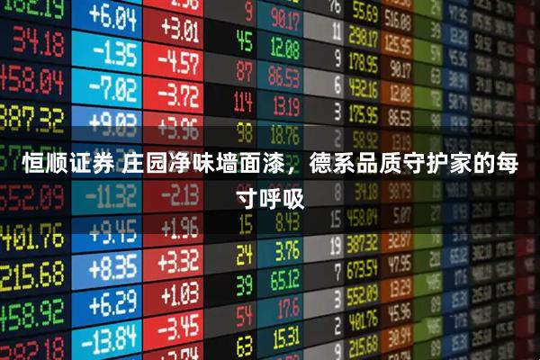 恒顺证券 庄园净味墙面漆，德系品质守护家的每寸呼吸