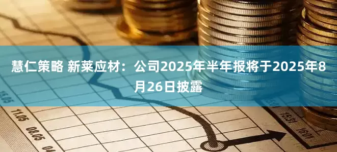 慧仁策略 新莱应材：公司2025年半年报将于2025年8月26日披露