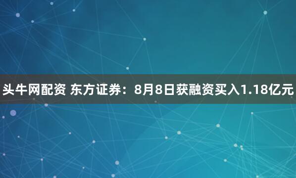 头牛网配资 东方证券：8月8日获融资买入1.18亿元