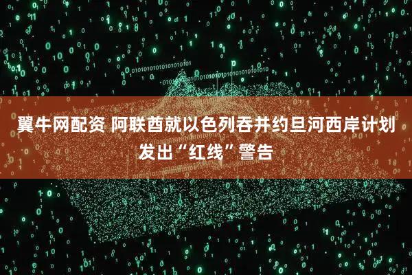 翼牛网配资 阿联酋就以色列吞并约旦河西岸计划发出“红线”警告